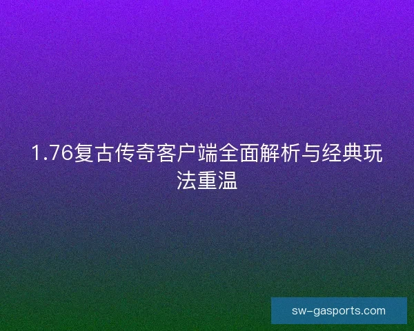 1.76复古传奇客户端全面解析与经典玩法重温