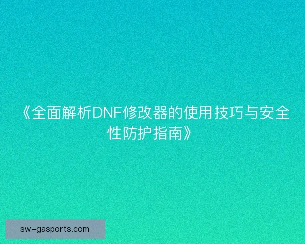 《全面解析DNF修改器的使用技巧与安全性防护指南》 《全面解析DNF修改器的使用技巧与安全性防护指南》