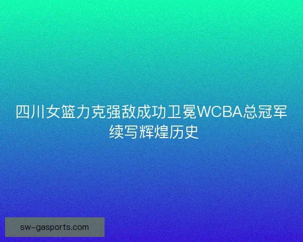 四川女篮力克强敌成功卫冕WCBA总冠军 续写辉煌历史 四川女篮力克强敌成功卫冕WCBA总冠军 续写辉煌历史