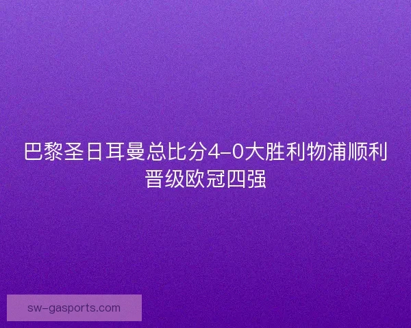 巴黎圣日耳曼总比分4-0大胜利物浦顺利晋级欧冠四强 巴黎圣日耳曼总比分4-0大胜利物浦顺利晋级欧冠四强
