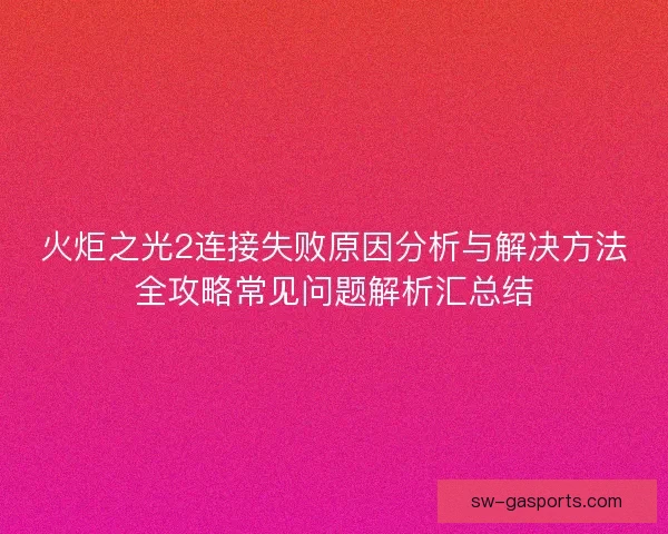 火炬之光2连接失败原因分析与解决方法全攻略常见问题解析汇总结 火炬之光2连接失败原因分析与解决方法全攻略常见问题解析汇总结