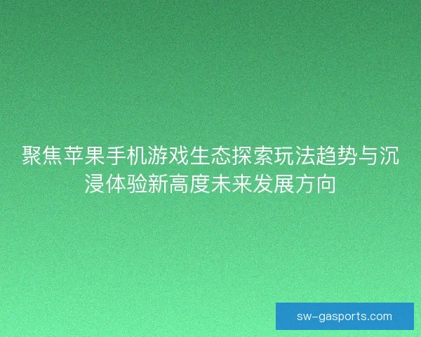 聚焦苹果手机游戏生态探索玩法趋势与沉浸体验新高度未来发展方向 聚焦苹果手机游戏生态探索玩法趋势与沉浸体验新高度未来发展方向
