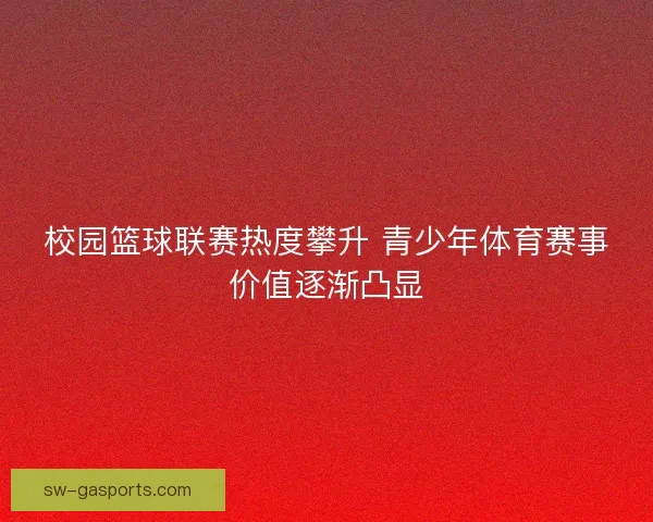 校园篮球联赛热度攀升 青少年体育赛事价值逐渐凸显