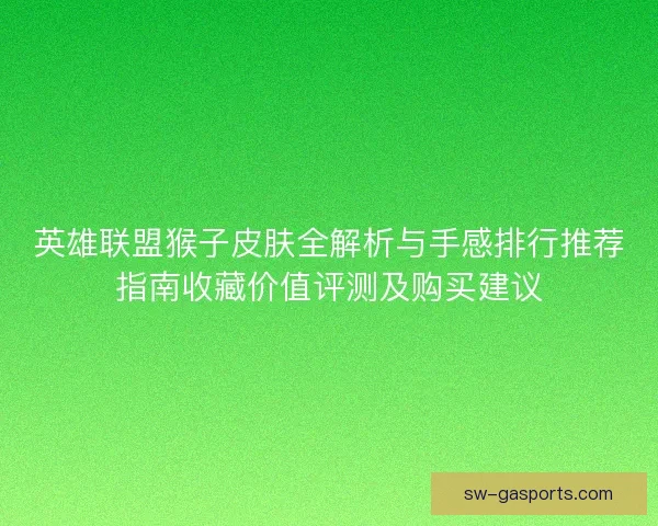 英雄联盟猴子皮肤全解析与手感排行推荐指南收藏价值评测及购买建议