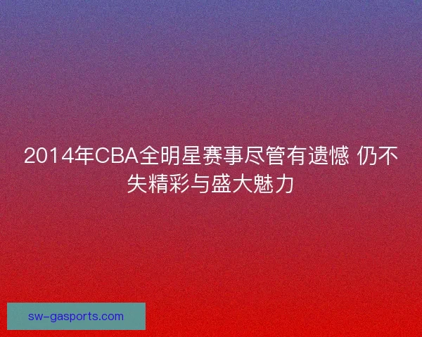 2014年CBA全明星赛事尽管有遗憾 仍不失精彩与盛大魅力