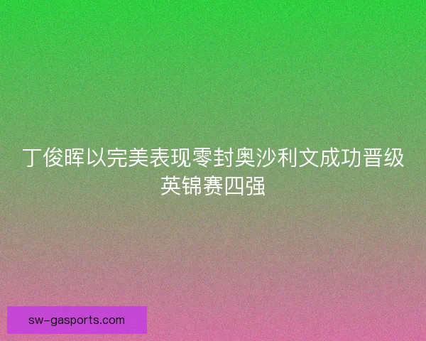 丁俊晖以完美表现零封奥沙利文成功晋级英锦赛四强 丁俊晖以完美表现零封奥沙利文成功晋级英锦赛四强