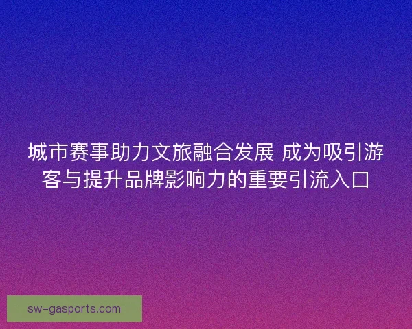 城市赛事助力文旅融合发展 成为吸引游客与提升品牌影响力的重要引流入口