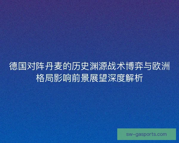 德国对阵丹麦的历史渊源战术博弈与欧洲格局影响前景展望深度解析