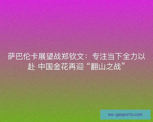 萨巴伦卡展望战郑钦文：专注当下全力以赴 中国金花再迎 “翻山之战”