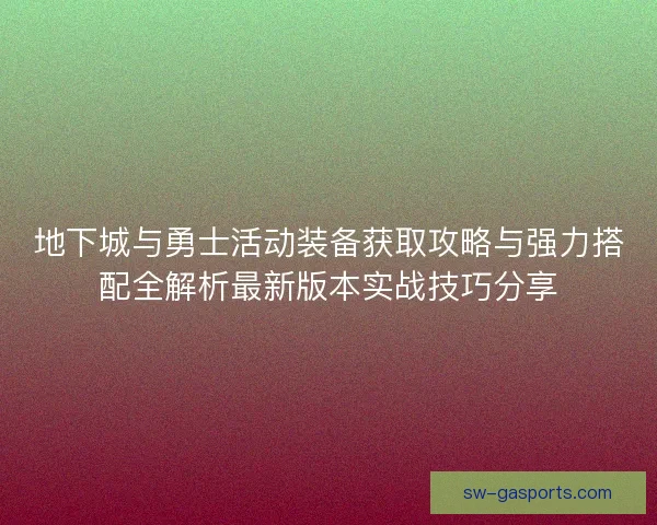 地下城与勇士活动装备获取攻略与强力搭配全解析最新版本实战技巧分享