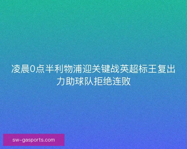 凌晨0点半利物浦迎关键战英超标王复出力助球队拒绝连败 凌晨0点半利物浦迎关键战英超标王复出力助球队拒绝连败