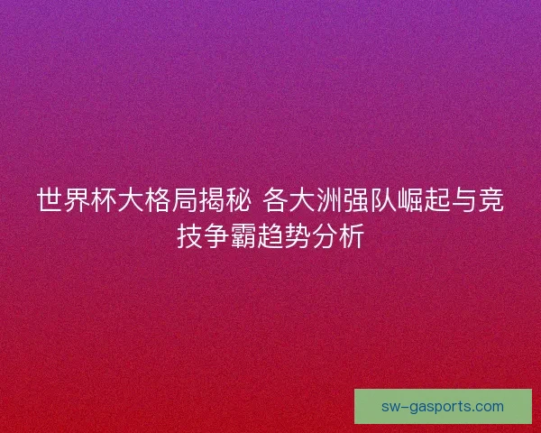 世界杯大格局揭秘 各大洲强队崛起与竞技争霸趋势分析 世界杯大格局揭秘 各大洲强队崛起与竞技争霸趋势分析