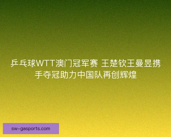 乒乓球WTT澳门冠军赛 王楚钦王曼昱携手夺冠助力中国队再创辉煌 乒乓球WTT澳门冠军赛 王楚钦王曼昱携手夺冠助力中国队再创辉煌