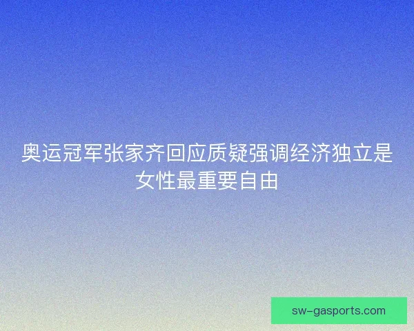 奥运冠军张家齐回应质疑强调经济独立是女性最重要自由
